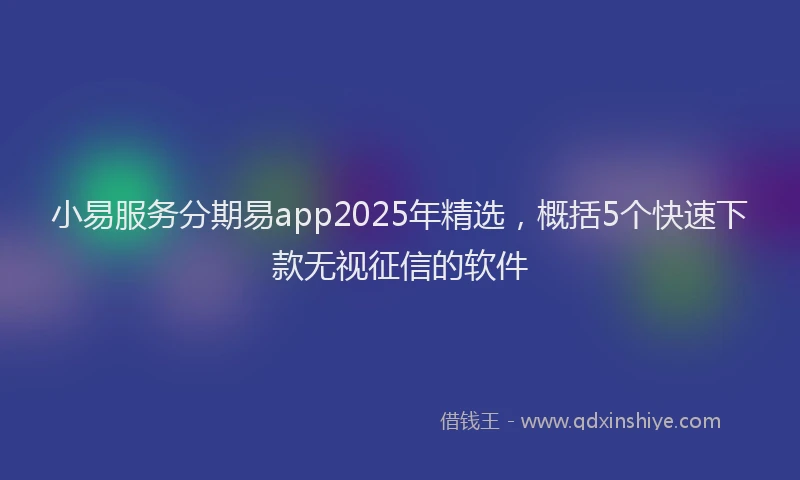 小易服务分期易app2025年精选，概括5个快速下款无视征信的软件