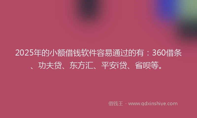 2025年的小额借钱软件容易通过的有：360借条、功夫贷、东方汇、平安i贷、省呗等。