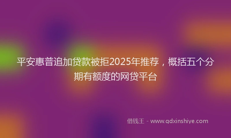 平安惠普追加贷款被拒2025年推荐，概括五个分期有额度的网贷平台