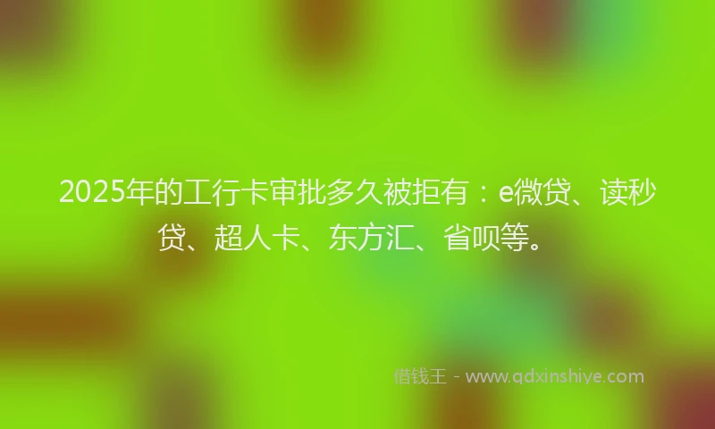 2025年的工行卡审批多久被拒有：e微贷、读秒贷、超人卡、东方汇、省呗等。