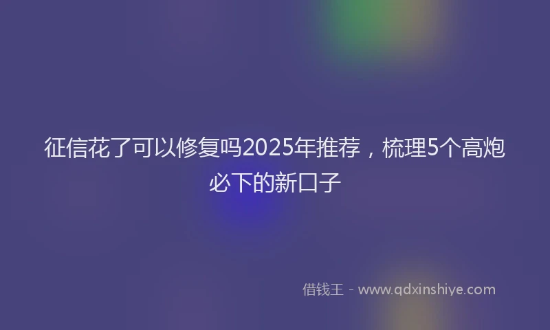 征信花了可以修复吗2025年推荐，梳理5个高炮必下的新口子