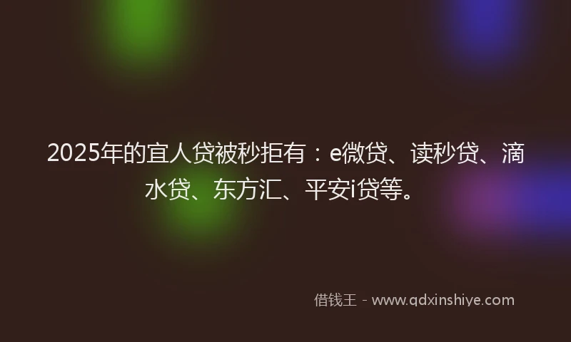 2025年的宜人贷被秒拒有：e微贷、读秒贷、滴水贷、东方汇、平安i贷等。