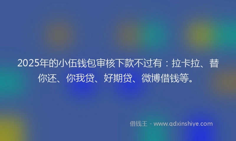 2025年的小伍钱包审核下款不过有：拉卡拉、替你还、你我贷、好期贷、微博借钱等。
