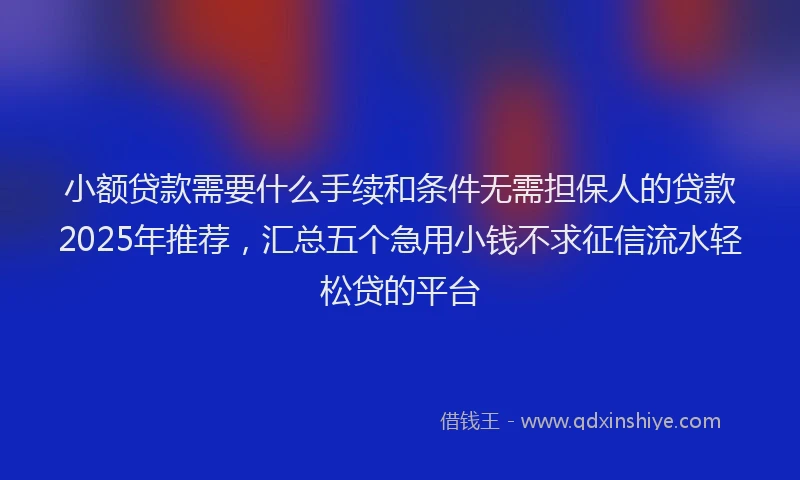 小额贷款需要什么手续和条件无需担保人的贷款2025年推荐，汇总五个急用小钱不求征信流水轻松贷的平台