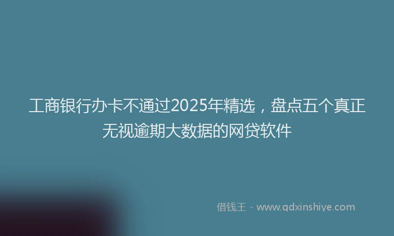 工商银行办卡不通过2025年精选，盘点五个真正无视逾期大数据的网贷软件