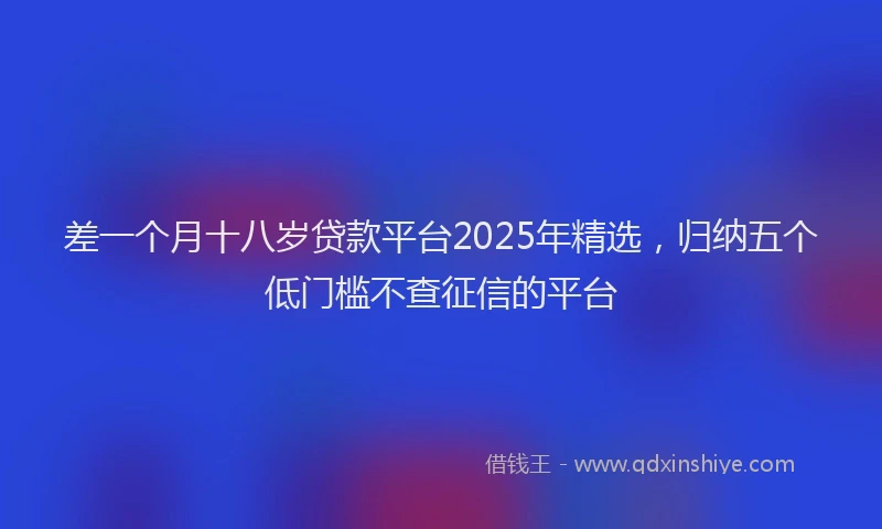 差一个月十八岁贷款平台2025年精选，归纳五个低门槛不查征信的平台