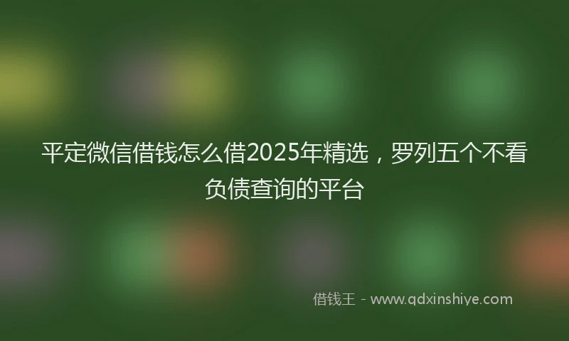 平定微信借钱怎么借2025年精选，罗列五个不看负债查询的平台