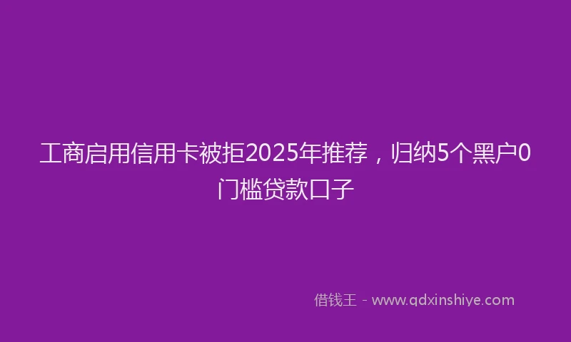 工商启用信用卡被拒2025年推荐，归纳5个黑户0门槛贷款口子