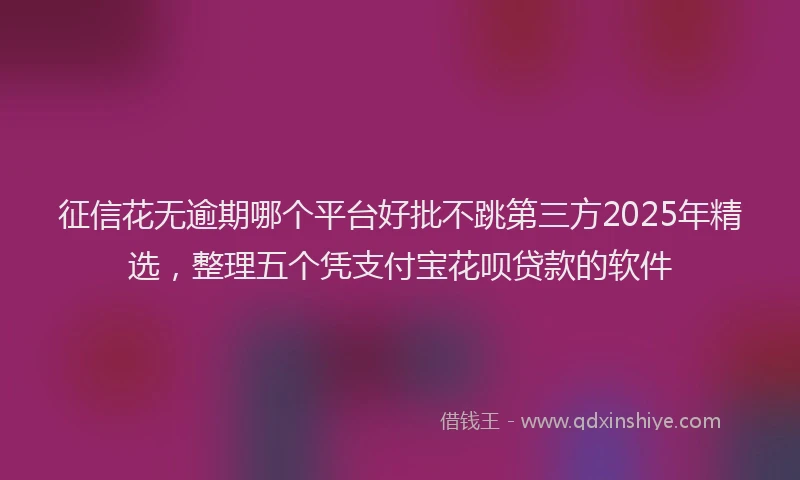 征信花无逾期哪个平台好批不跳第三方2025年精选，整理五个凭支付宝花呗贷款的软件