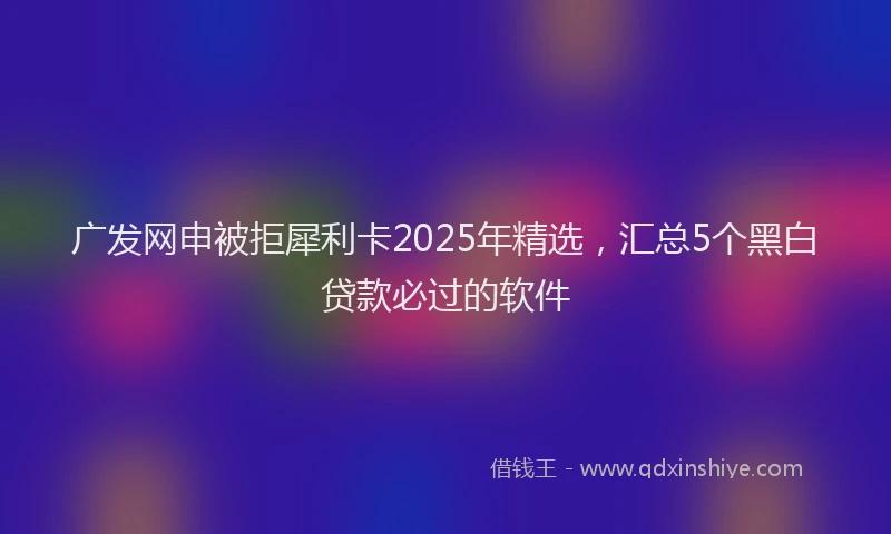 广发网申被拒犀利卡2025年精选，汇总5个黑白贷款必过的软件
