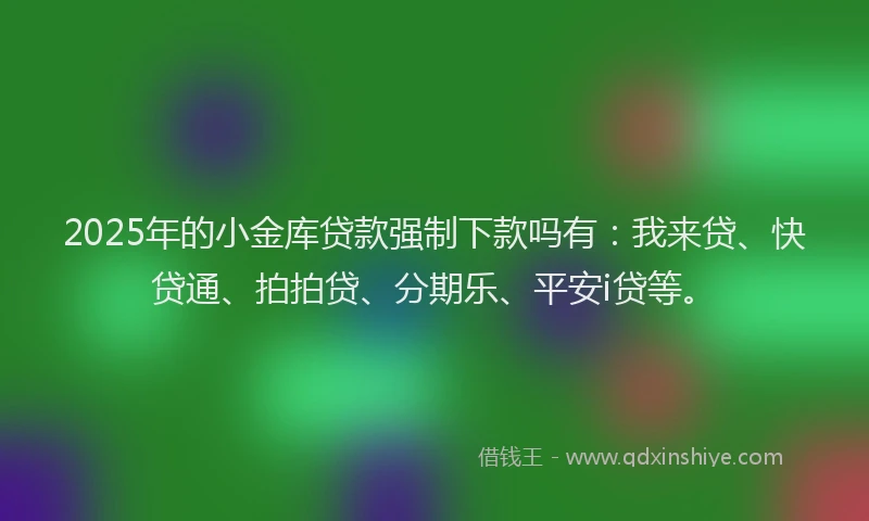 2025年的小金库贷款强制下款吗有：我来贷、快贷通、拍拍贷、分期乐、平安i贷等。