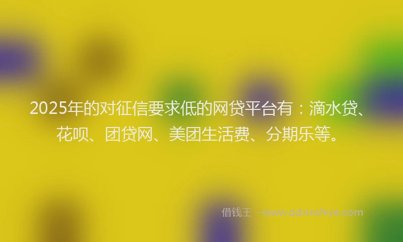 2025年的对征信要求低的网贷平台有：滴水贷、花呗、团贷网、美团生活费、分期乐等。