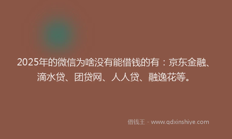 2025年的微信为啥没有能借钱的有：京东金融、滴水贷、团贷网、人人贷、融逸花等。