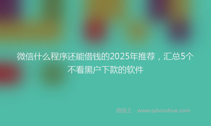 微信什么程序还能借钱的2025年推荐，汇总5个不看黑户下款的软件