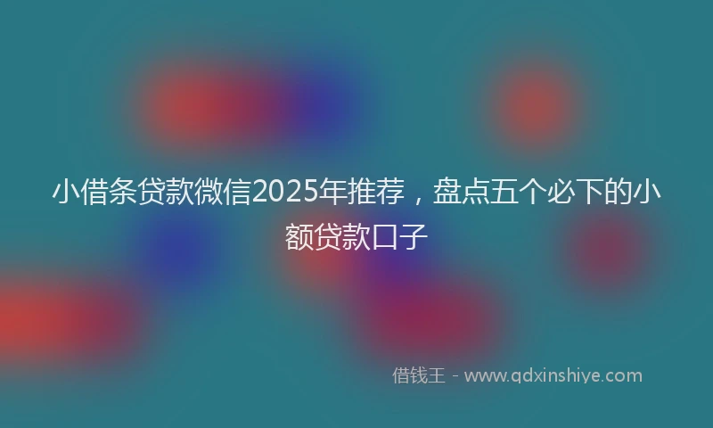 小借条贷款微信2025年推荐，盘点五个必下的小额贷款口子