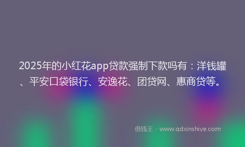 2025年的小红花app贷款强制下款吗有：洋钱罐、平安口袋银行、安逸花、团贷网、惠商贷等。
