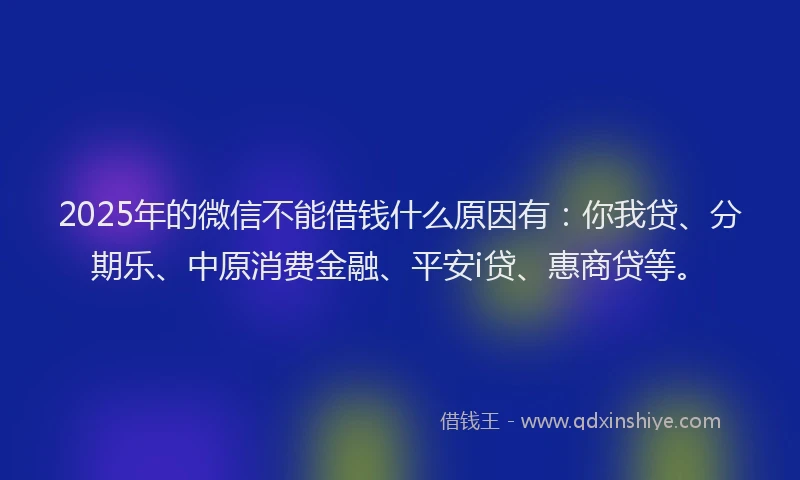 2025年的微信不能借钱什么原因有：你我贷、分期乐、中原消费金融、平安i贷、惠商贷等。