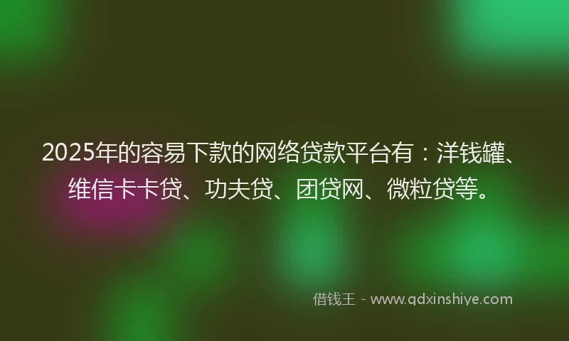 2025年的容易下款的网络贷款平台有：洋钱罐、维信卡卡贷、功夫贷、团贷网、微粒贷等。