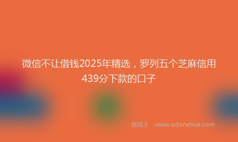 微信不让借钱2025年精选，罗列五个芝麻信用439分下款的口子