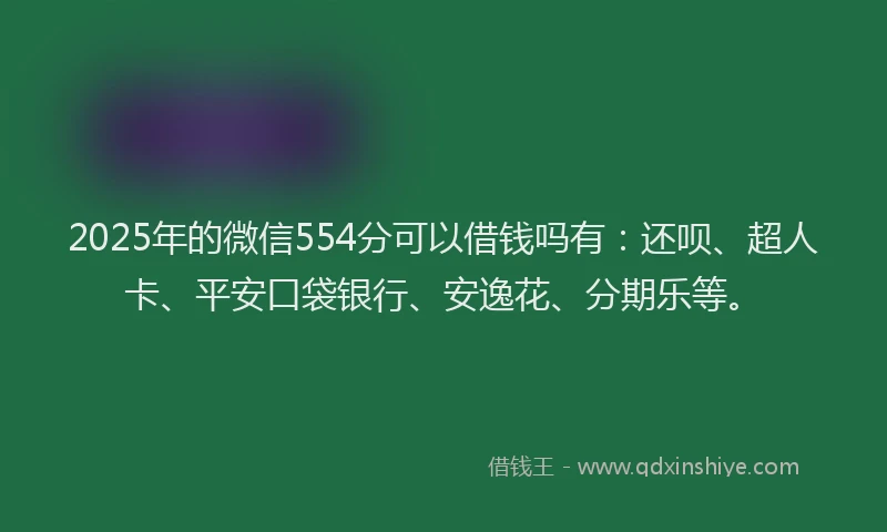 2025年的微信554分可以借钱吗有：还呗、超人卡、平安口袋银行、安逸花、分期乐等。