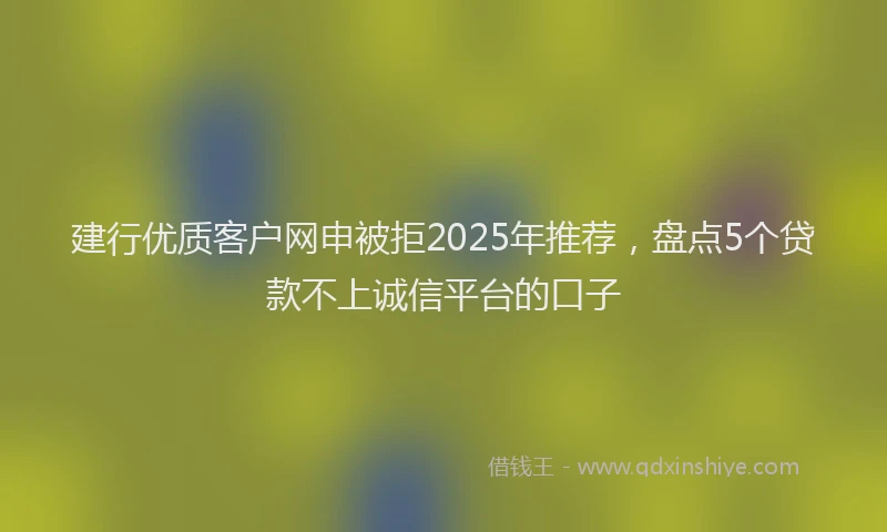建行优质客户网申被拒2025年推荐，盘点5个贷款不上诚信平台的口子