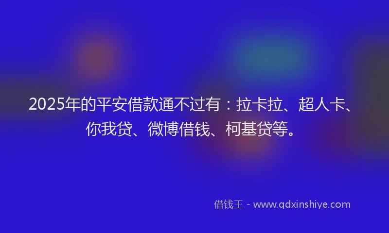 2025年的平安借款通不过有：拉卡拉、超人卡、你我贷、微博借钱、柯基贷等。