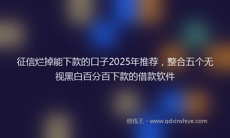 征信烂掉能下款的口子2025年推荐，整合五个无视黑白百分百下款的借款软件
