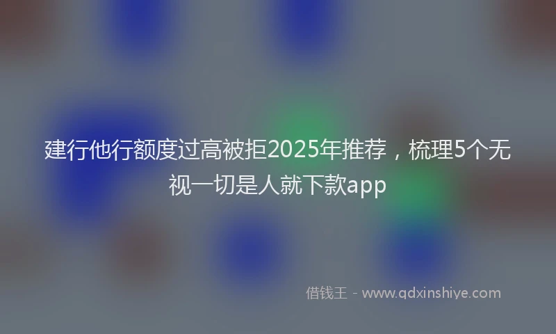 建行他行额度过高被拒2025年推荐，梳理5个无视一切是人就下款app