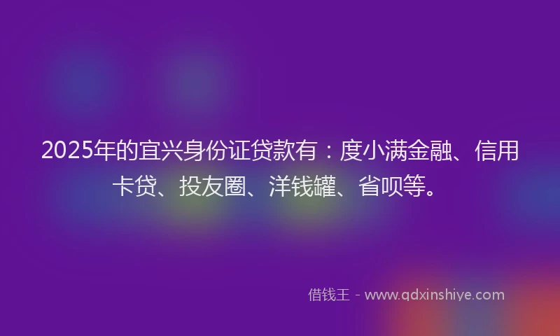 2025年的宜兴身份证贷款有：度小满金融、信用卡贷、投友圈、洋钱罐、省呗等。