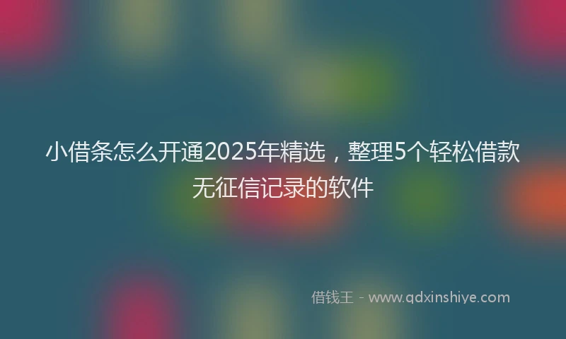 小借条怎么开通2025年精选，整理5个轻松借款无征信记录的软件