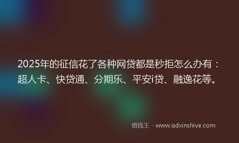 2025年的征信花了各种网贷都是秒拒怎么办有：超人卡、快贷通、分期乐、平安i贷、融逸花等。