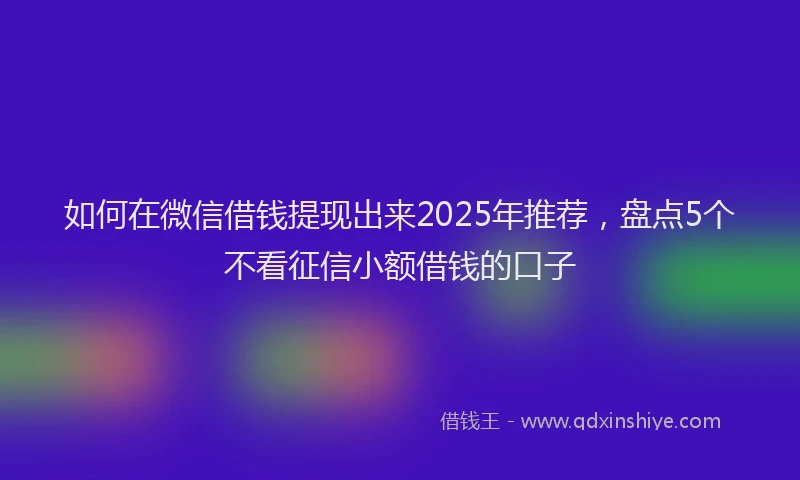 如何在微信借钱提现出来2025年推荐，盘点5个不看征信小额借钱的口子