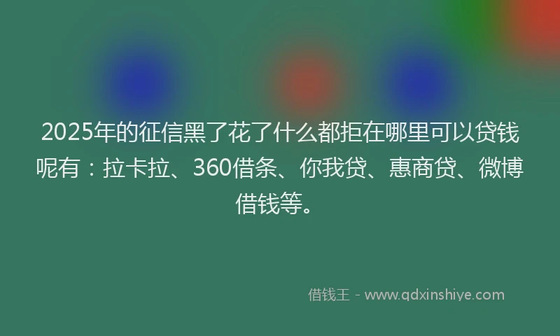 2025年的征信黑了花了什么都拒在哪里可以贷钱呢有：拉卡拉、360借条、你我贷、惠商贷、微博借钱等。