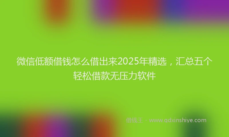 微信低额借钱怎么借出来2025年精选，汇总五个轻松借款无压力软件