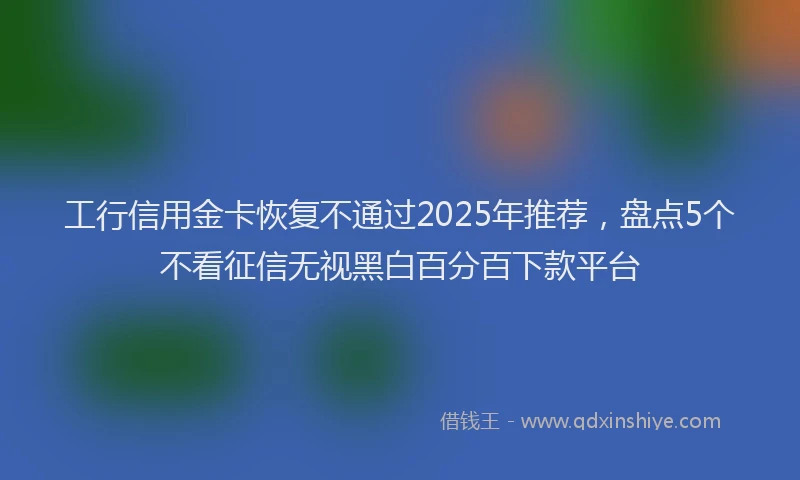 工行信用金卡恢复不通过2025年推荐，盘点5个不看征信无视黑白百分百下款平台