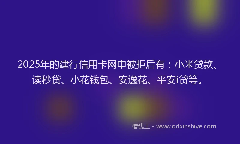 2025年的建行信用卡网申被拒后有：小米贷款、读秒贷、小花钱包、安逸花、平安i贷等。