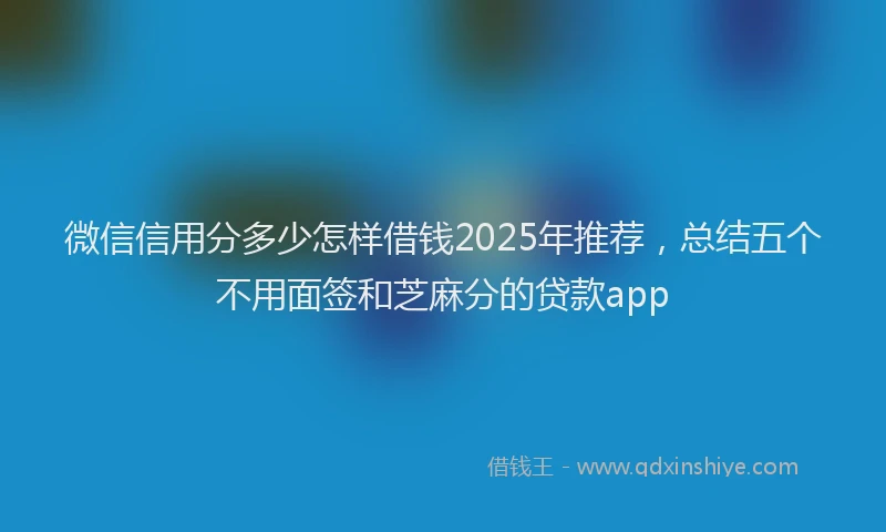 微信信用分多少怎样借钱2025年推荐，总结五个不用面签和芝麻分的贷款app