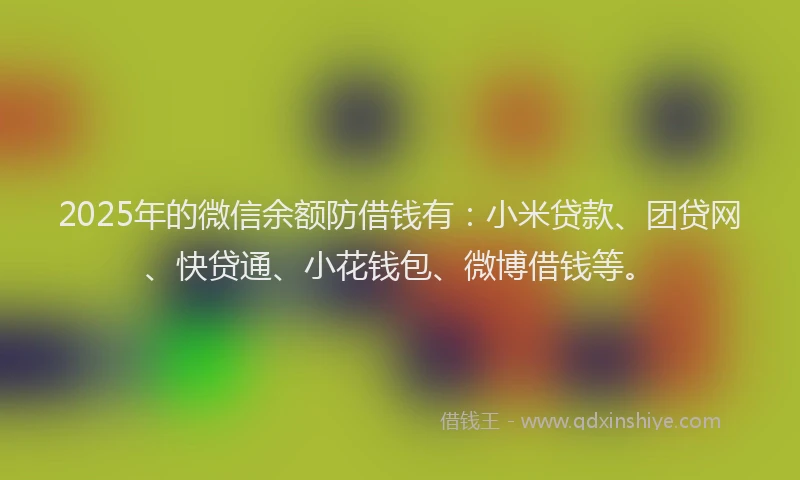 2025年的微信余额防借钱有：小米贷款、团贷网、快贷通、小花钱包、微博借钱等。