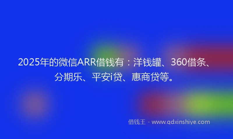 2025年的微信ARR借钱有：洋钱罐、360借条、分期乐、平安i贷、惠商贷等。