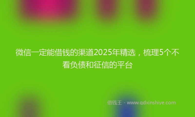微信一定能借钱的渠道2025年精选，梳理5个不看负债和征信的平台