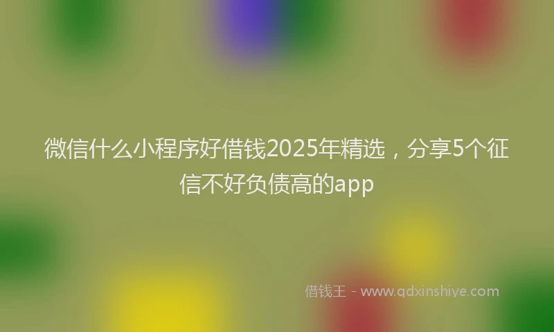 微信什么小程序好借钱2025年精选，分享5个征信不好负债高的app