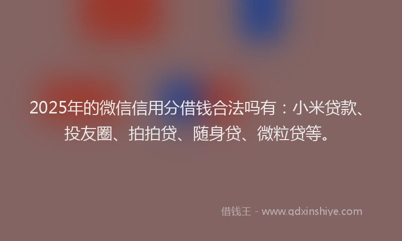 2025年的微信信用分借钱合法吗有：小米贷款、投友圈、拍拍贷、随身贷、微粒贷等。