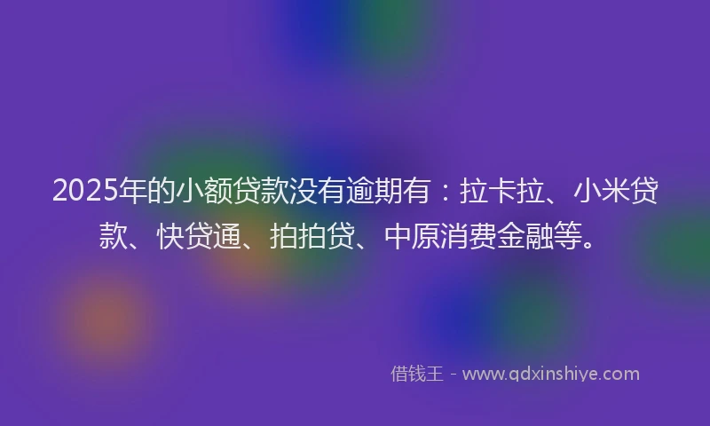2025年的小额贷款没有逾期有：拉卡拉、小米贷款、快贷通、拍拍贷、中原消费金融等。