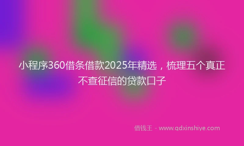 小程序360借条借款2025年精选，梳理五个真正不查征信的贷款口子