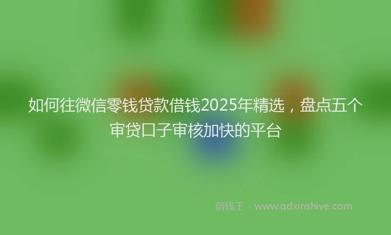 如何往微信零钱贷款借钱2025年精选，盘点五个审贷口子审核加快的平台