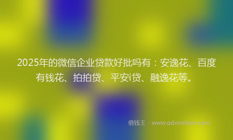 2025年的微信企业贷款好批吗有：安逸花、百度有钱花、拍拍贷、平安i贷、融逸花等。