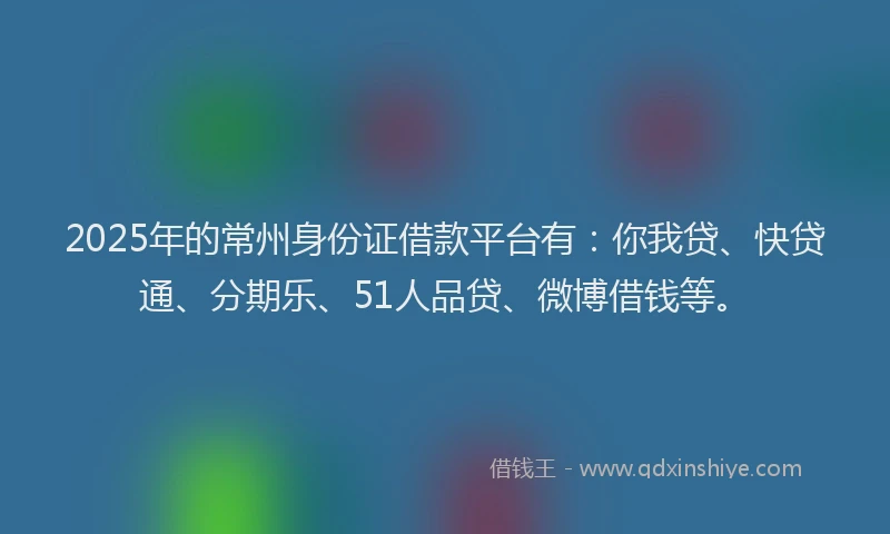 2025年的常州身份证借款平台有：你我贷、快贷通、分期乐、51人品贷、微博借钱等。