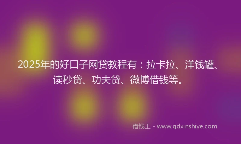 2025年的好口子网贷教程有：拉卡拉、洋钱罐、读秒贷、功夫贷、微博借钱等。