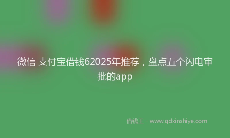 微信 支付宝借钱62025年推荐，盘点五个闪电审批的app
