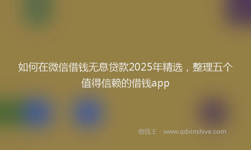 如何在微信借钱无息贷款2025年精选，整理五个值得信赖的借钱app